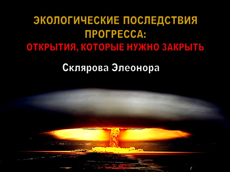 ЭКОЛОГИЧЕСКИЕ ПОСЛЕДСТВИЯ ПРОГРЕССА: ОТКРЫТИЯ, КОТОРЫЕ НУЖНО ЗАКРЫТЬ Склярова Элеонора
